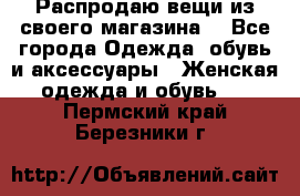 Распродаю вещи из своего магазина  - Все города Одежда, обувь и аксессуары » Женская одежда и обувь   . Пермский край,Березники г.